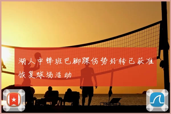 湖人中锋班巴脚踝伤势好转已获准恢复球场活动