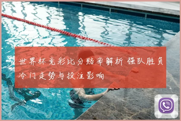 世界杯竞彩比分赔率解析 强队胜负冷门走势与投注影响