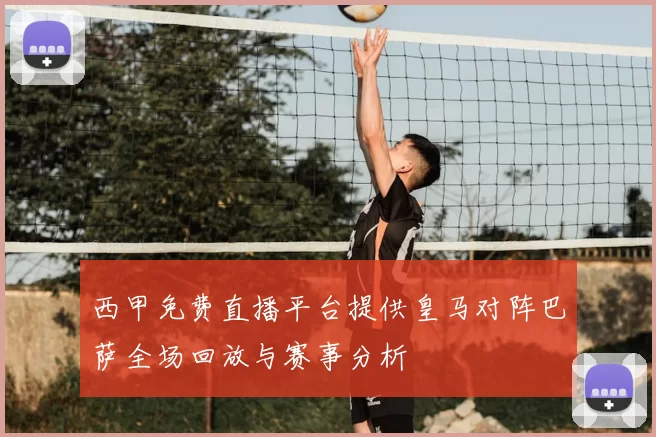 西甲免费直播平台提供皇马对阵巴萨全场回放与赛事分析
