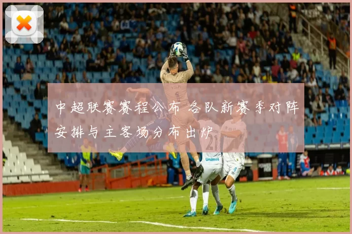 中超联赛赛程公布 各队新赛季对阵安排与主客场分布出炉