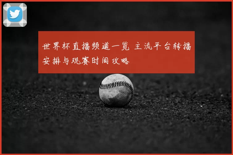 世界杯直播频道一览 主流平台转播安排与观赛时间攻略