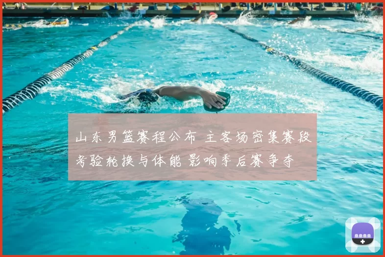 山东男篮赛程公布 主客场密集赛段考验轮换与体能 影响季后赛争夺