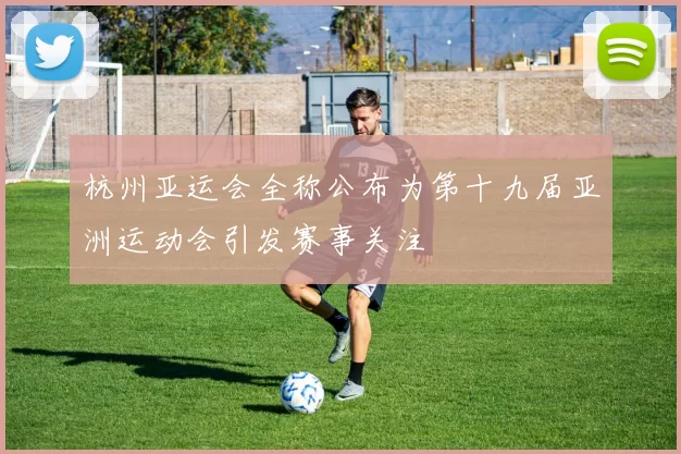 杭州亚运会全称公布为第十九届亚洲运动会引发赛事关注