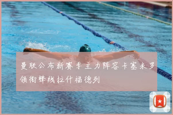 曼联公布新赛季主力阵容卡塞米罗领衔锋线拉什福德列