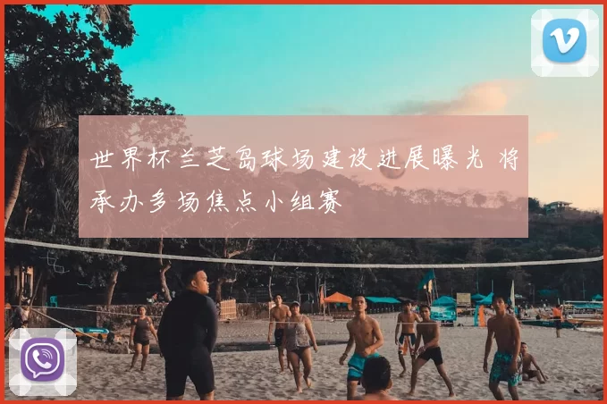 世界杯兰芝岛球场建设进展曝光 将承办多场焦点小组赛