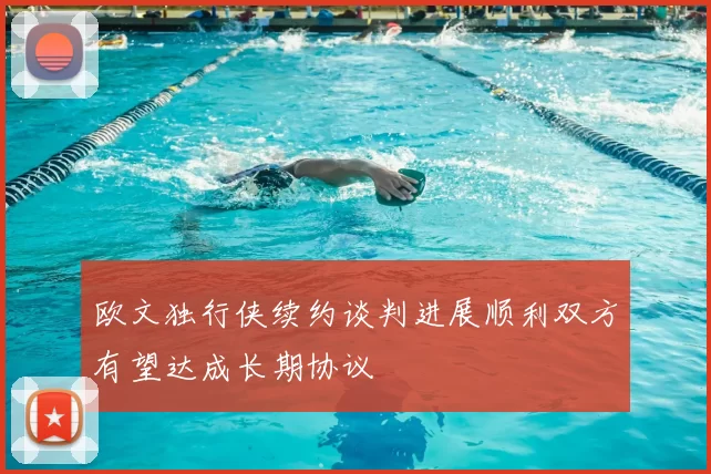 欧文独行侠续约谈判进展顺利双方有望达成长期协议