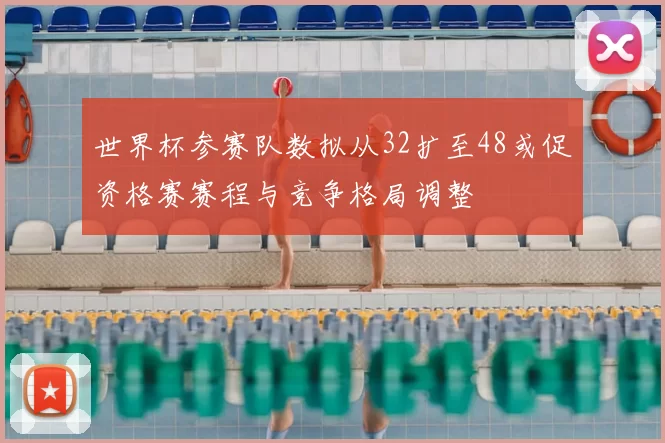 世界杯参赛队数拟从32扩至48或促资格赛赛程与竞争格局调整