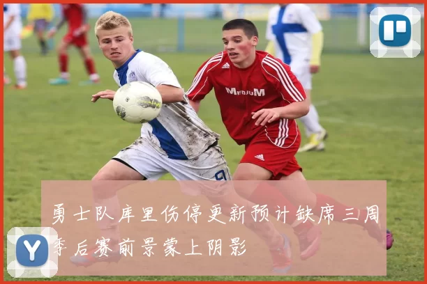 勇士队库里伤停更新预计缺席三周季后赛前景蒙上阴影