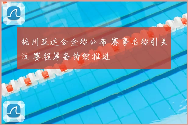 杭州亚运会全称公布 赛事名称引关注 赛程筹备持续推进