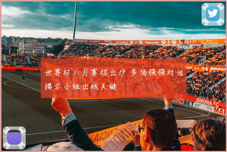 世界杯六月赛程出炉 多场强强对话揭示小组出线关键