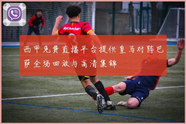 西甲免费直播平台提供皇马对阵巴萨全场回放与高清集锦