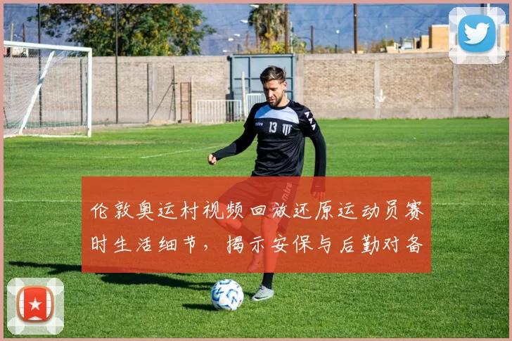 伦敦奥运村视频回放还原运动员赛时生活细节，揭示安保与后勤对备战影响