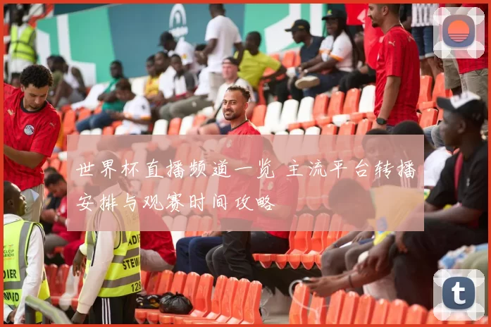 世界杯直播频道一览 主流平台转播安排与观赛时间攻略