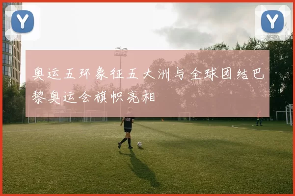 奥运五环象征五大洲与全球团结巴黎奥运会旗帜亮相