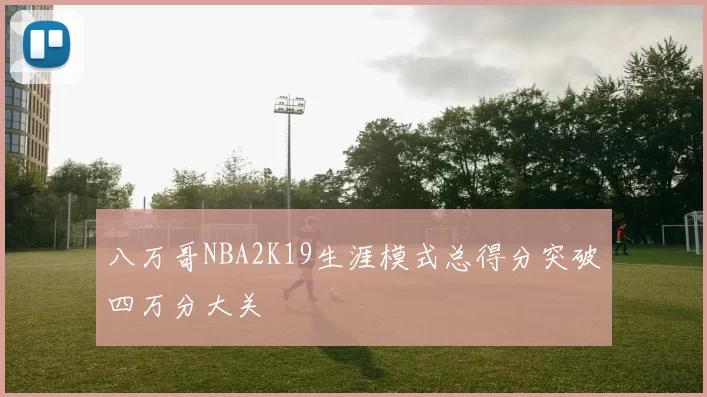 八万哥NBA2K19生涯模式总得分突破四万分大关