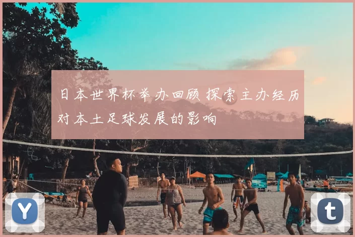 日本世界杯举办回顾 探索主办经历对本土足球发展的影响