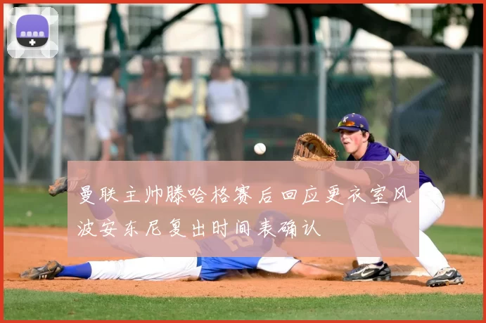 曼联主帅滕哈格赛后回应更衣室风波安东尼复出时间表确认