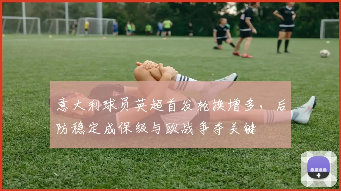 意大利球员英超首发轮换增多，后防稳定成保级与欧战争夺关键