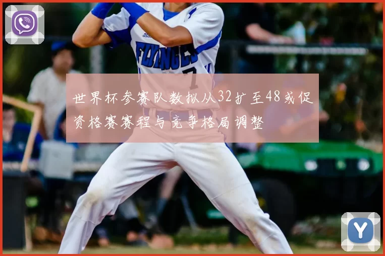 世界杯参赛队数拟从32扩至48或促资格赛赛程与竞争格局调整