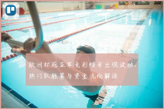 欧洲杯冠亚军竞彩赔率出现波动，热门队胜算与资金流向解读