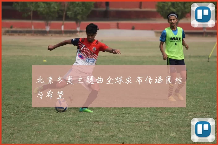 北京冬奥主题曲全球发布传递团结与希望