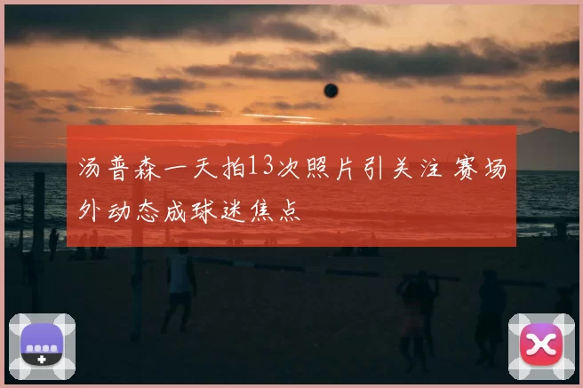 汤普森一天拍13次照片引关注 赛场外动态成球迷焦点