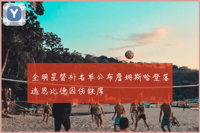 全明星替补名单公布詹姆斯哈登落选恩比德因伤缺席