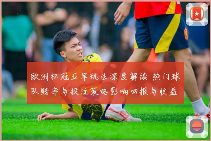 欧洲杯冠亚军玩法深度解读 热门球队赔率与投注策略影响回报与收益预测