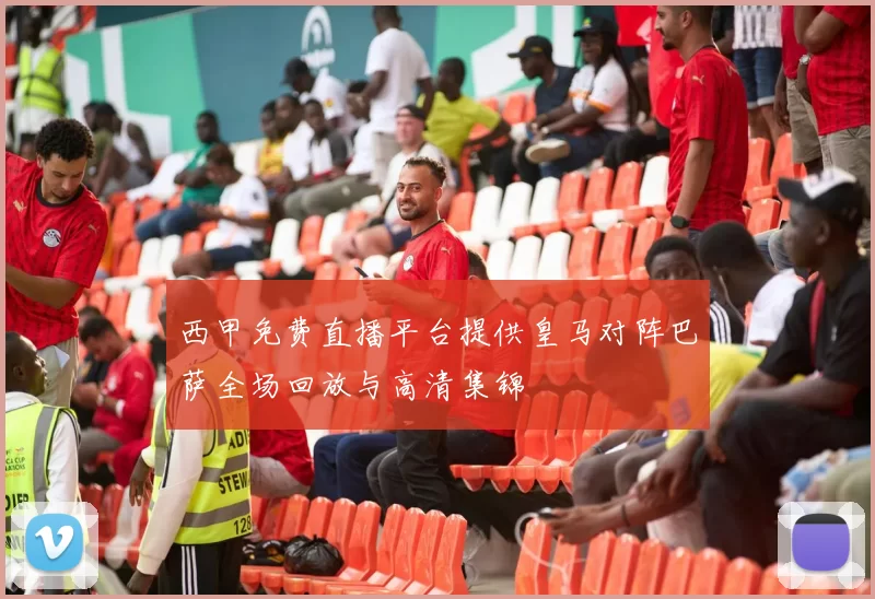 西甲免费直播平台提供皇马对阵巴萨全场回放与高清集锦