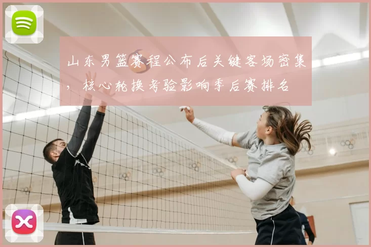 山东男篮赛程公布后关键客场密集，核心轮换考验影响季后赛排名