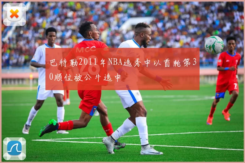巴特勒2011年NBA选秀中以首轮第30顺位被公牛选中