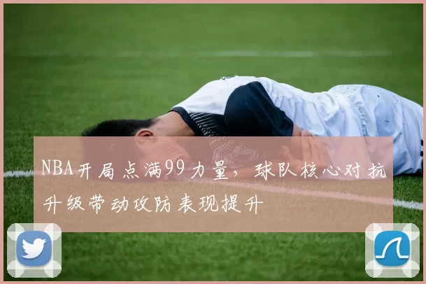 NBA开局点满99力量，球队核心对抗升级带动攻防表现提升