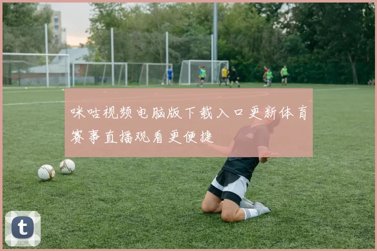 咪咕视频电脑版下载入口更新体育赛事直播观看更便捷