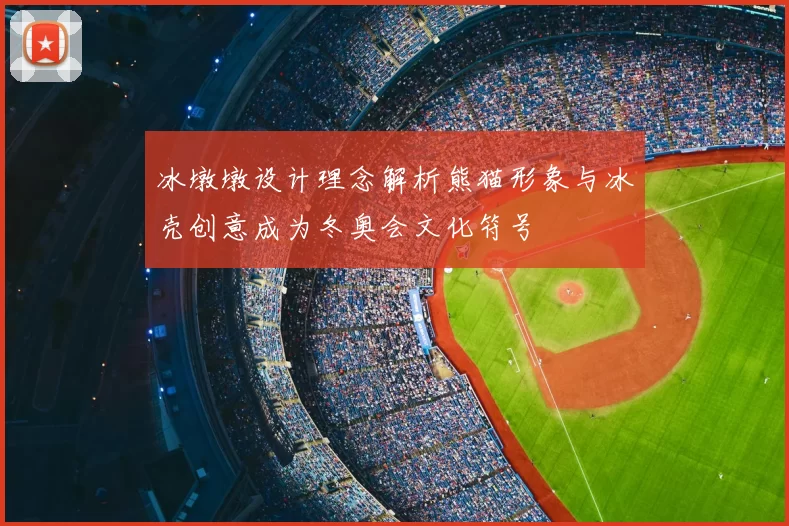 冰墩墩设计理念解析熊猫形象与冰壳创意成为冬奥会文化符号