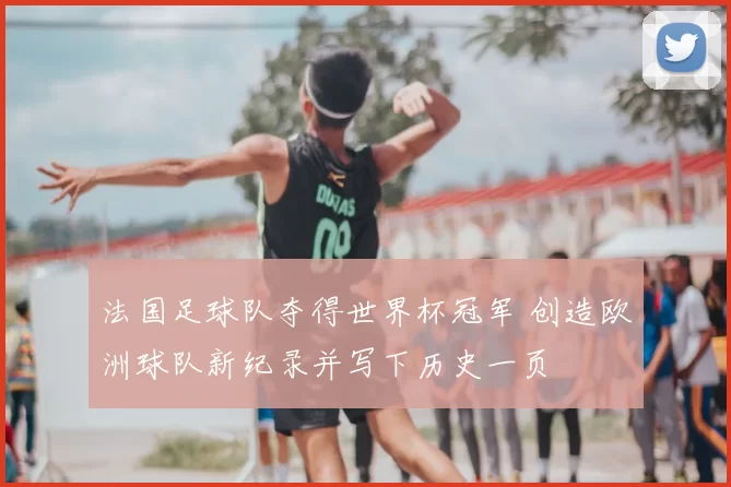 法国足球队夺得世界杯冠军 创造欧洲球队新纪录并写下历史一页
