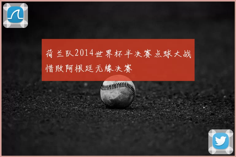 荷兰队2014世界杯半决赛点球大战惜败阿根廷无缘决赛