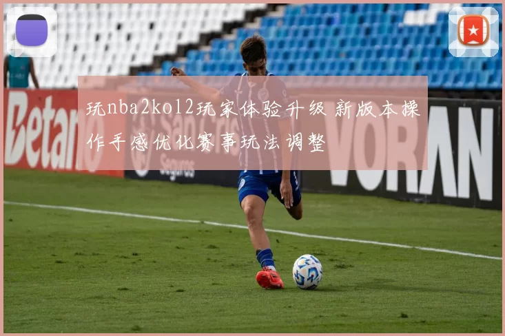 玩nba2kol2玩家体验升级 新版本操作手感优化赛事玩法调整