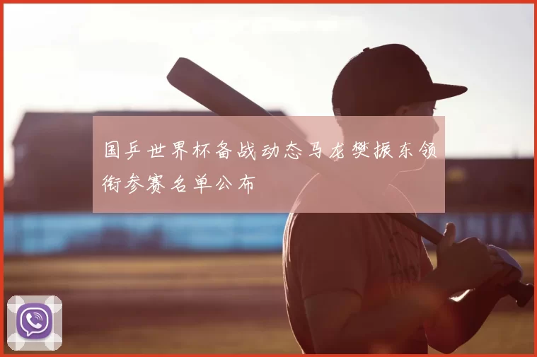 国乒世界杯备战动态马龙樊振东领衔参赛名单公布