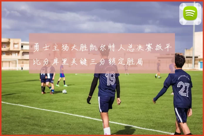 勇士主场大胜凯尔特人总决赛扳平比分库里关键三分锁定胜局