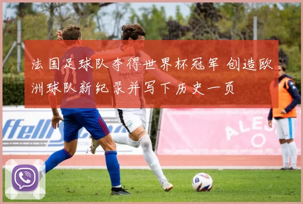 法国足球队夺得世界杯冠军 创造欧洲球队新纪录并写下历史一页
