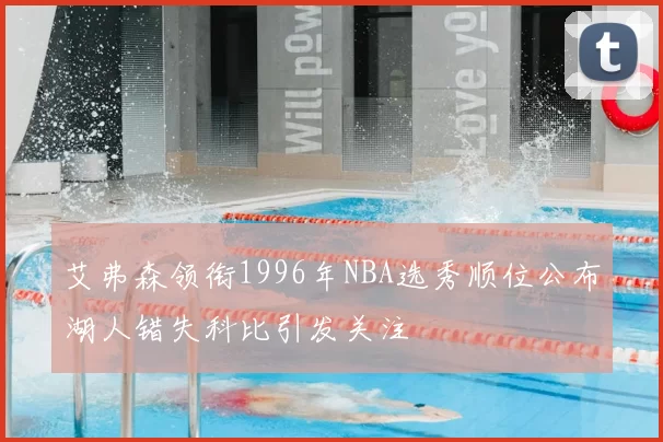 艾弗森领衔1996年NBA选秀顺位公布湖人错失科比引发关注