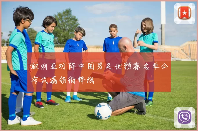 叙利亚对阵中国男足世预赛名单公布武磊领衔锋线